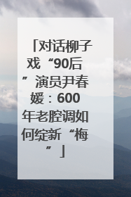 对话柳子戏“90后”演员尹春媛：600年老腔调如何绽新“梅”