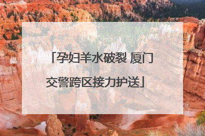 孕妇羊水破裂 厦门交警跨区接力护送