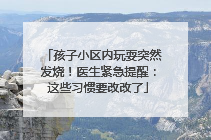 孩子小区内玩耍突然发烧！医生紧急提醒：这些习惯要改改了