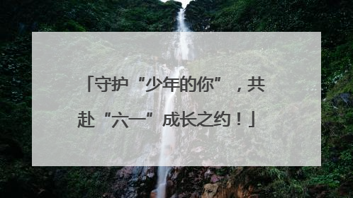 守护“少年的你”，共赴“六一”成长之约！