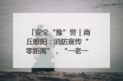 安全“豫”警｜商丘睢阳：消防宣传“零距离”，“一老一小”同守护