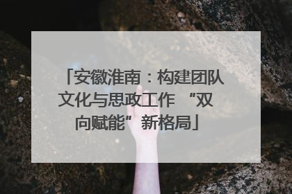 安徽淮南：构建团队文化与思政工作 “双向赋能”新格局