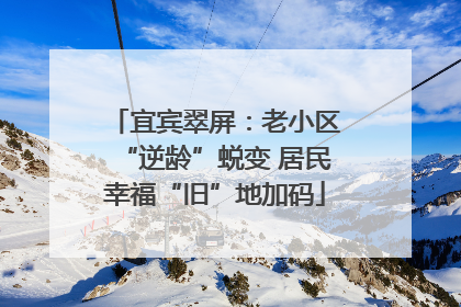 宜宾翠屏：老小区“逆龄”蜕变 居民幸福“旧”地加码
