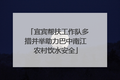 宜宾帮扶工作队多措并举助力巴中南江农村饮水安全