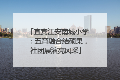 宜宾江安南城小学：五育融合结硕果，社团展演亮风采