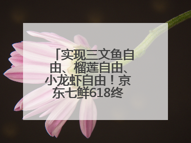 实现三文鱼自由、榴莲自由、小龙虾自由！京东七鲜618终极福利来袭！