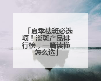 夏季祛斑必选项！淡斑产品排行榜，一篇读懂怎么选