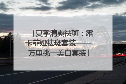 夏季清爽祛斑：露卡菲娅祛斑套装——万里挑一美白套装