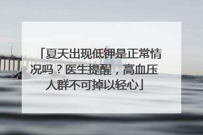 夏天出现低钾是正常情况吗？医生提醒，高血压人群不可掉以轻心