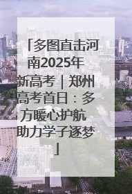 多图直击河南2025年新高考｜郑州高考首日：多方暖心护航 助力学子逐梦