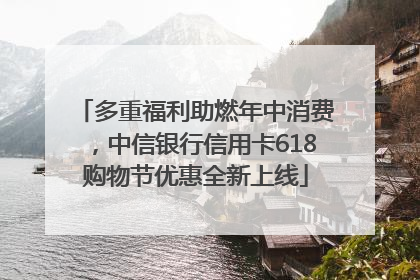 多重福利助燃年中消费，中信银行信用卡618购物节优惠全新上线