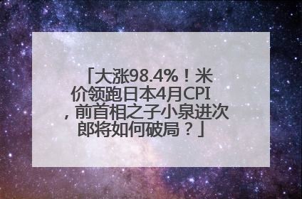 大涨98.4%！米价领跑日本4月CPI，前首相之子小泉进次郎将如何破局？