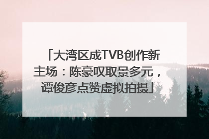 大湾区成TVB创作新主场：陈豪叹取景多元，谭俊彦点赞虚拟拍摄