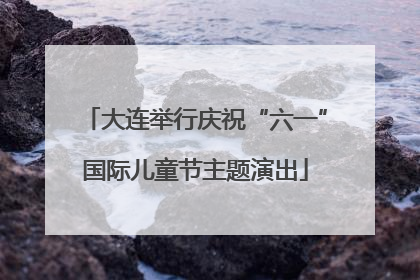 大连举行庆祝“六一”国际儿童节主题演出