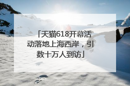 天猫618开幕活动落地上海西岸，引数十万人到访