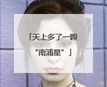 天上多了一颗“南浦星”
