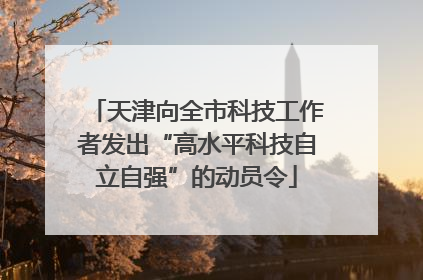天津向全市科技工作者发出“高水平科技自立自强”的动员令