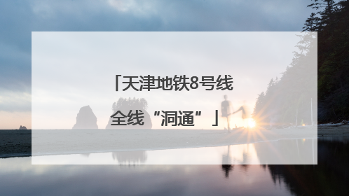 天津地铁8号线全线“洞通”