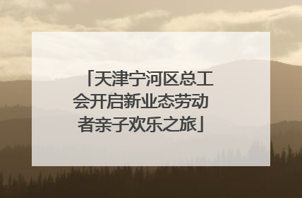 天津宁河区总工会开启新业态劳动者亲子欢乐之旅