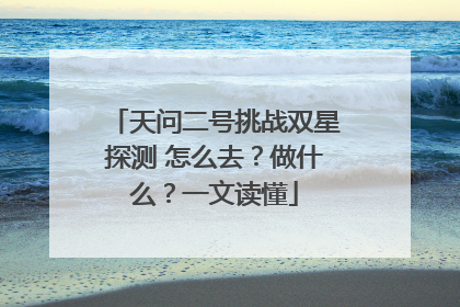 天问二号挑战双星探测 怎么去？做什么？一文读懂