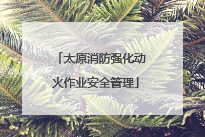 太原消防强化动火作业安全管理