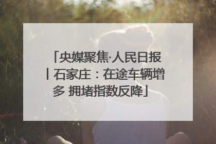 央媒聚焦·人民日报丨石家庄：在途车辆增多 拥堵指数反降