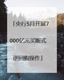 央行5月开展7000亿元买断式逆回购操作
