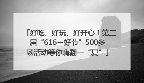 好吃、好玩、好开心！第三届“616三好节”500多场活动等你嗨翻一“夏”
