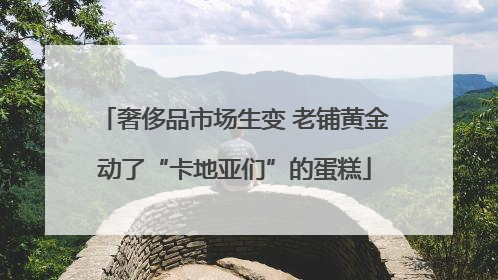 奢侈品市场生变 老铺黄金动了“卡地亚们”的蛋糕