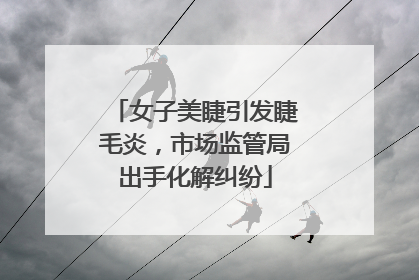 女子美睫引发睫毛炎，市场监管局出手化解纠纷