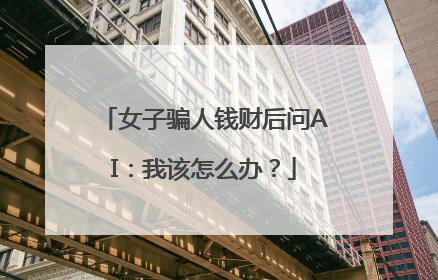 女子骗人钱财后问AI：我该怎么办？