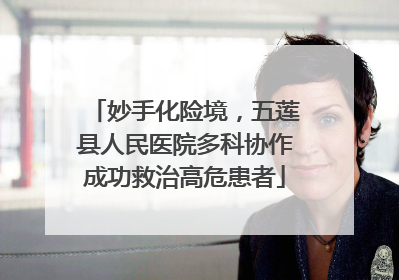 妙手化险境，五莲县人民医院多科协作成功救治高危患者