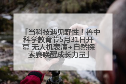 当科技遇见野性！鲁中科学教育节5月31日开幕 无人机表演+自然探索赛唤醒成长力量