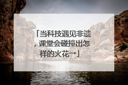 当科技遇见非遗，课堂会碰撞出怎样的火花→