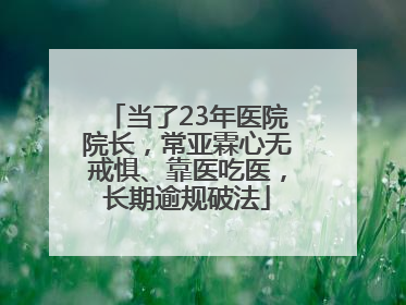 当了23年医院院长，常亚霖心无戒惧、靠医吃医，长期逾规破法