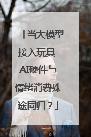 当大模型接入玩具 AI硬件与情绪消费殊途同归？