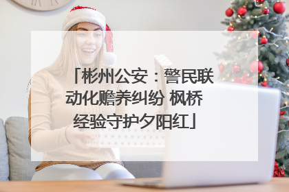 彬州公安：警民联动化赡养纠纷 枫桥经验守护夕阳红