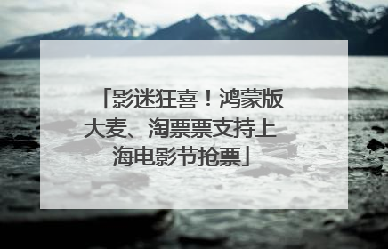 影迷狂喜！鸿蒙版大麦、淘票票支持上海电影节抢票