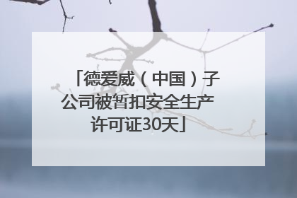 德爱威（中国）子公司被暂扣安全生产许可证30天