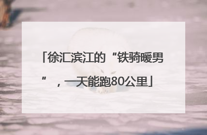 徐汇滨江的“铁骑暖男”，一天能跑80公里