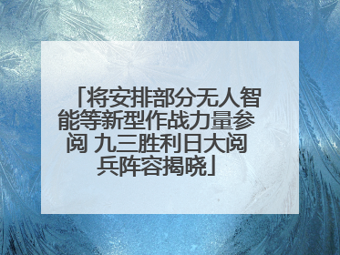 将安排部分无人智能等新型作战力量参阅 九三胜利日大阅兵阵容揭晓