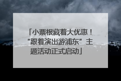 小票根藏着大优惠！“跟着演出游浦东”主题活动正式启动