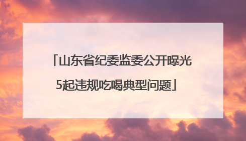 山东省纪委监委公开曝光5起违规吃喝典型问题