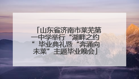 山东省济南市莱芜第一中学举行“湖畔之约”毕业典礼暨“奔涌向未莱”主题毕业晚会