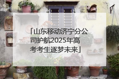 山东移动济宁分公司护航2025年高考考生逐梦未来