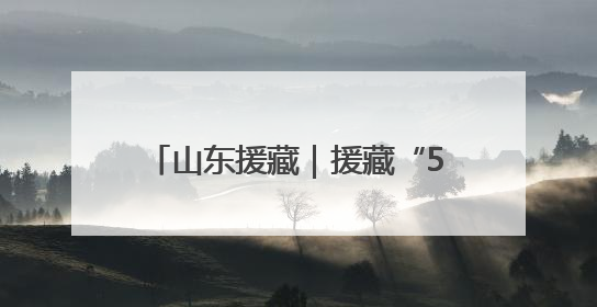 山东援藏｜援藏“5288”，高原上独有的“烟台浪漫”