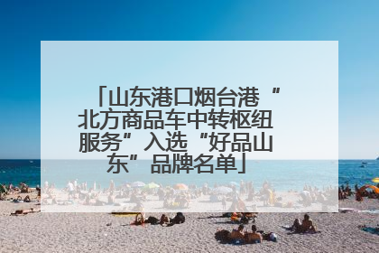 山东港口烟台港“北方商品车中转枢纽服务”入选“好品山东”品牌名单