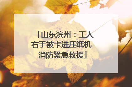 山东滨州：工人右手被卡进压纸机 消防紧急救援