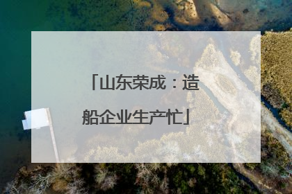 山东荣成：造船企业生产忙