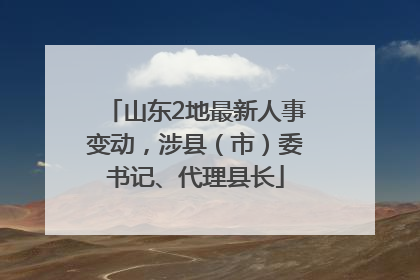 山东2地最新人事变动，涉县（市）委书记、代理县长